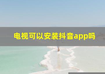 电视可以安装抖音app吗