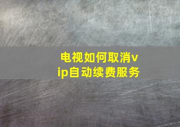 电视如何取消vip自动续费服务