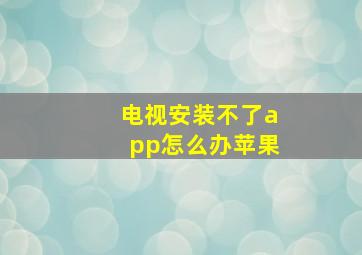 电视安装不了app怎么办苹果