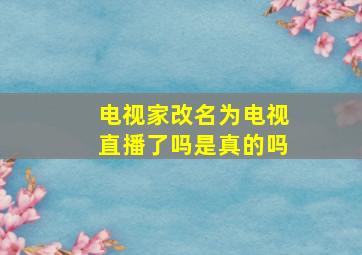 电视家改名为电视直播了吗是真的吗