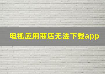 电视应用商店无法下载app