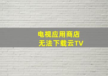 电视应用商店无法下载云TV