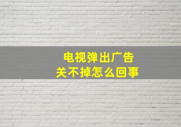 电视弹出广告关不掉怎么回事