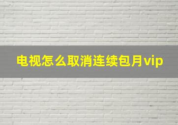 电视怎么取消连续包月vip