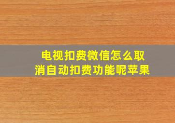 电视扣费微信怎么取消自动扣费功能呢苹果