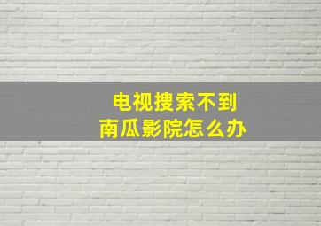 电视搜索不到南瓜影院怎么办