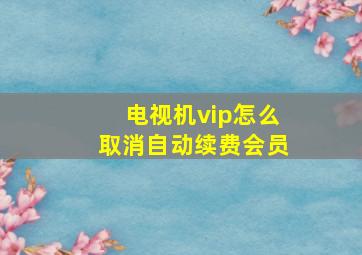 电视机vip怎么取消自动续费会员