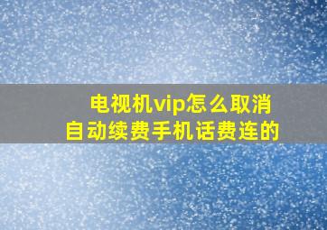 电视机vip怎么取消自动续费手机话费连的