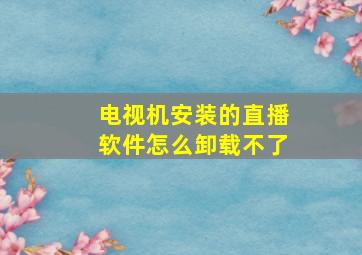 电视机安装的直播软件怎么卸载不了