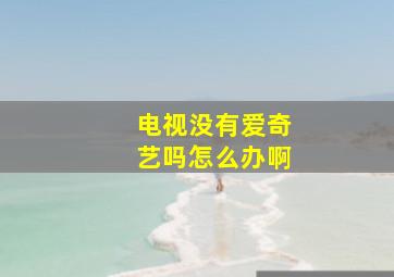 电视没有爱奇艺吗怎么办啊