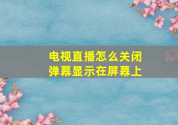 电视直播怎么关闭弹幕显示在屏幕上