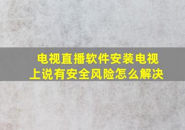 电视直播软件安装电视上说有安全风险怎么解决