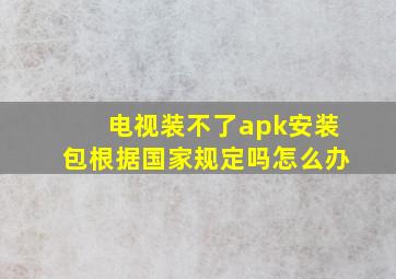 电视装不了apk安装包根据国家规定吗怎么办