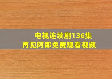 电视连续剧136集再见阿郎免费观看视频