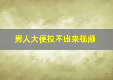 男人大便拉不出来视频