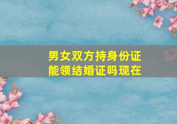 男女双方持身份证能领结婚证吗现在