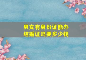 男女有身份证能办结婚证吗要多少钱