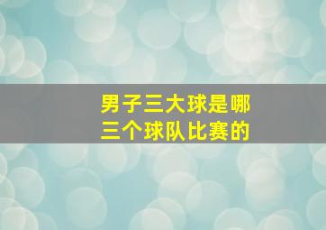 男子三大球是哪三个球队比赛的