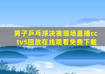 男子乒乓球决赛现场直播cctv5回放在线观看免费下载