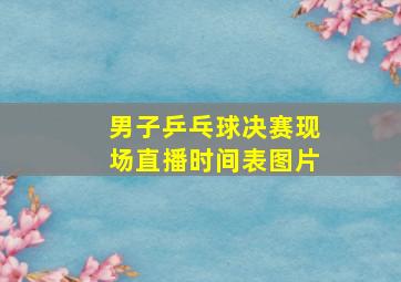 男子乒乓球决赛现场直播时间表图片