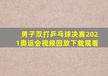 男子双打乒乓球决赛2021奥运会视频回放下载观看