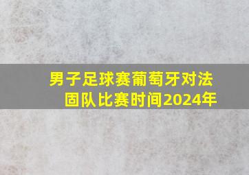 男子足球赛葡萄牙对法固队比赛时间2024年