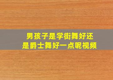 男孩子是学街舞好还是爵士舞好一点呢视频