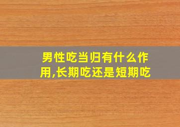 男性吃当归有什么作用,长期吃还是短期吃