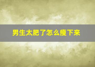 男生太肥了怎么瘦下来