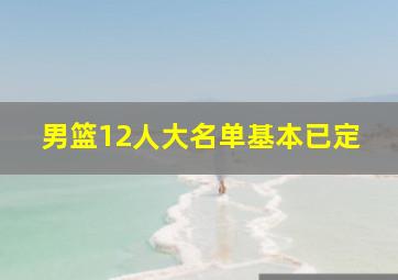 男篮12人大名单基本已定