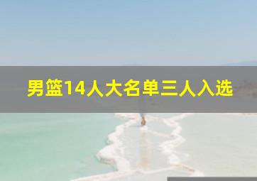 男篮14人大名单三人入选