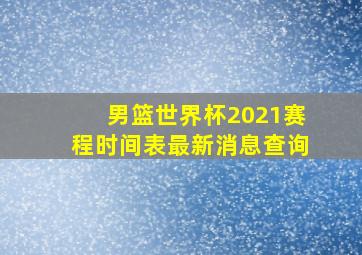 男篮世界杯2021赛程时间表最新消息查询