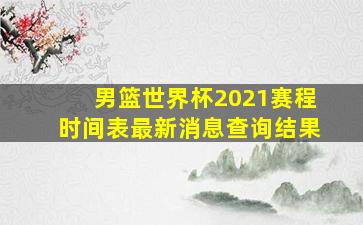 男篮世界杯2021赛程时间表最新消息查询结果