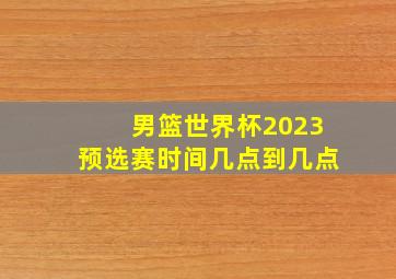 男篮世界杯2023预选赛时间几点到几点