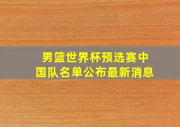 男篮世界杯预选赛中国队名单公布最新消息