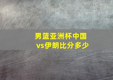 男篮亚洲杯中国vs伊朗比分多少