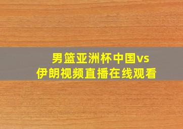 男篮亚洲杯中国vs伊朗视频直播在线观看