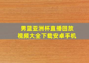 男篮亚洲杯直播回放视频大全下载安卓手机