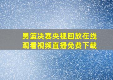 男篮决赛央视回放在线观看视频直播免费下载