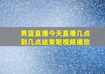 男篮直播今天直播几点到几点结束呢视频播放