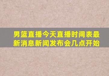 男篮直播今天直播时间表最新消息新闻发布会几点开始