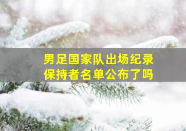 男足国家队出场纪录保持者名单公布了吗