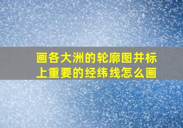 画各大洲的轮廓图并标上重要的经纬线怎么画