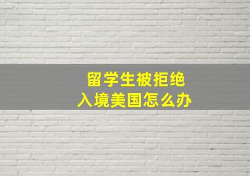 留学生被拒绝入境美国怎么办