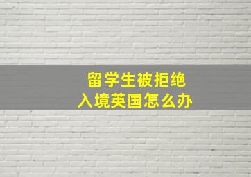 留学生被拒绝入境英国怎么办