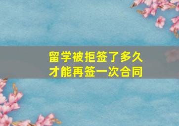 留学被拒签了多久才能再签一次合同