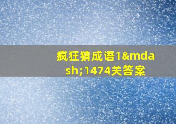 疯狂猜成语1—1474关答案