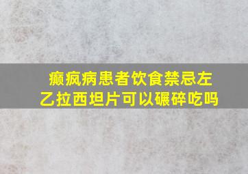 癫疯病患者饮食禁忌左乙拉西坦片可以碾碎吃吗