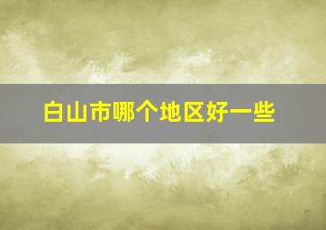 白山市哪个地区好一些