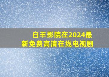 白羊影院在2024最新免费高清在线电视剧